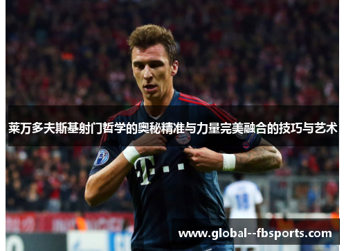 莱万多夫斯基射门哲学的奥秘精准与力量完美融合的技巧与艺术 莱万多夫斯基射门哲学的奥秘精准与力量完美融合的技巧与艺术