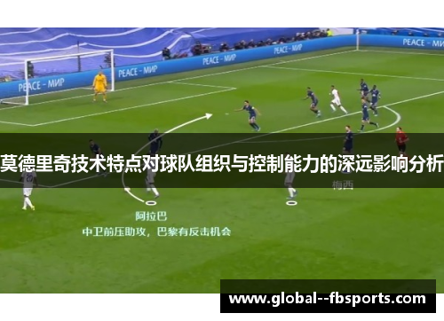 莫德里奇技术特点对球队组织与控制能力的深远影响分析 莫德里奇技术特点对球队组织与控制能力的深远影响分析