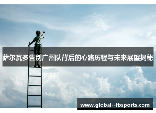 萨尔瓦多告别广州队背后的心路历程与未来展望揭秘