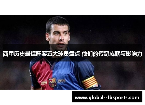 西甲历史最佳阵容五大球员盘点 他们的传奇成就与影响力 西甲历史最佳阵容五大球员盘点 他们的传奇成就与影响力