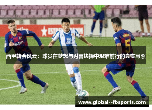 西甲转会风云:球员在梦想与财富抉择中艰难前行的真实写照 西甲转会风云:球员在梦想与财富抉择中艰难前行的真实写照