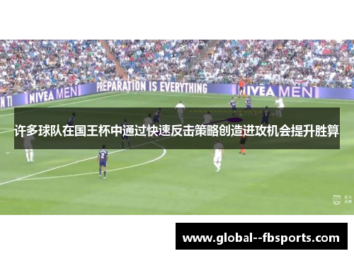 许多球队在国王杯中通过快速反击策略创造进攻机会提升胜算 许多球队在国王杯中通过快速反击策略创造进攻机会提升胜算