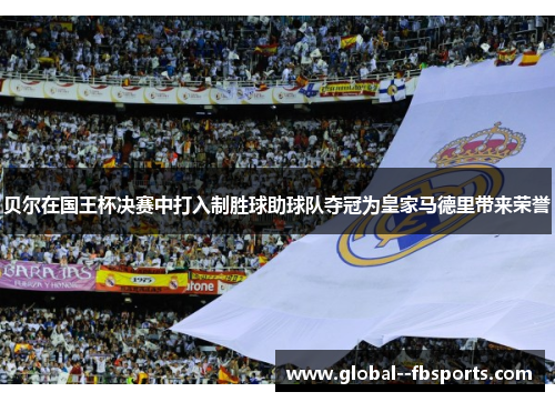 贝尔在国王杯决赛中打入制胜球助球队夺冠为皇家马德里带来荣誉 贝尔在国王杯决赛中打入制胜球助球队夺冠为皇家马德里带来荣誉