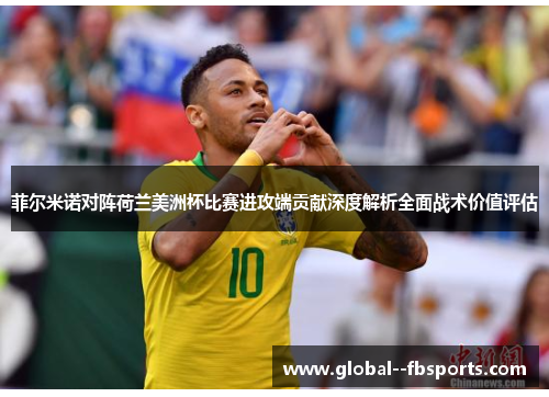 菲尔米诺对阵荷兰美洲杯比赛进攻端贡献深度解析全面战术价值评估 菲尔米诺对阵荷兰美洲杯比赛进攻端贡献深度解析全面战术价值评估