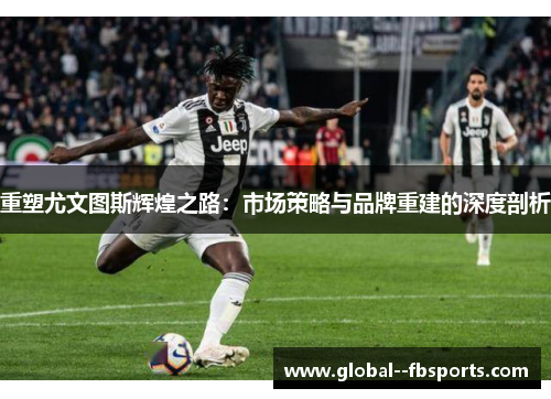 重塑尤文图斯辉煌之路:市场策略与品牌重建的深度剖析 重塑尤文图斯辉煌之路:市场策略与品牌重建的深度剖析