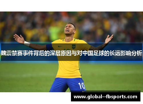 魏震禁赛事件背后的深层原因与对中国足球的长远影响分析