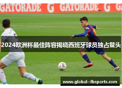 2024欧洲杯最佳阵容揭晓西班牙球员独占鳌头 2024欧洲杯最佳阵容揭晓西班牙球员独占鳌头