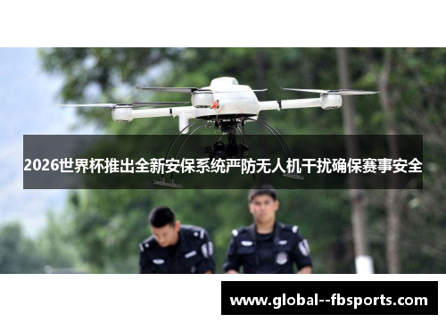2026世界杯推出全新安保系统严防无人机干扰确保赛事安全 2026世界杯推出全新安保系统严防无人机干扰确保赛事安全