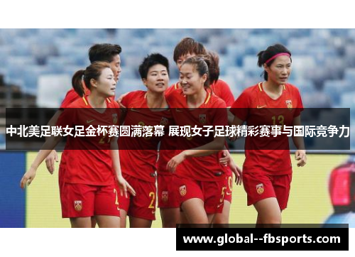 中北美足联女足金杯赛圆满落幕 展现女子足球精彩赛事与国际竞争力