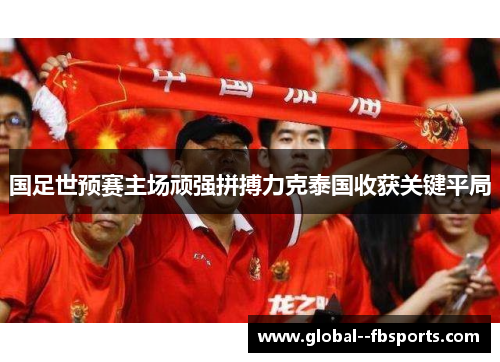 国足世预赛主场顽强拼搏力克泰国收获关键平局 国足世预赛主场顽强拼搏力克泰国收获关键平局
