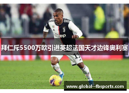 拜仁斥5500万欧引进英超法国天才边锋奥利塞 拜仁斥5500万欧引进英超法国天才边锋奥利塞