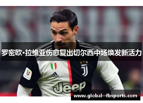 罗密欧·拉维亚伤愈复出切尔西中场焕发新活力 罗密欧·拉维亚伤愈复出切尔西中场焕发新活力