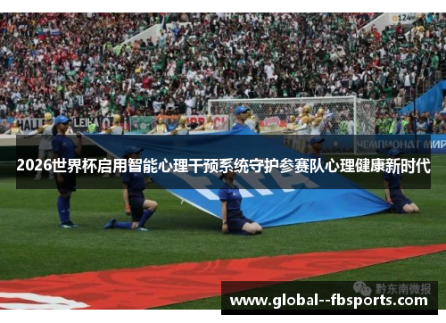 2026世界杯启用智能心理干预系统守护参赛队心理健康新时代 2026世界杯启用智能心理干预系统守护参赛队心理健康新时代