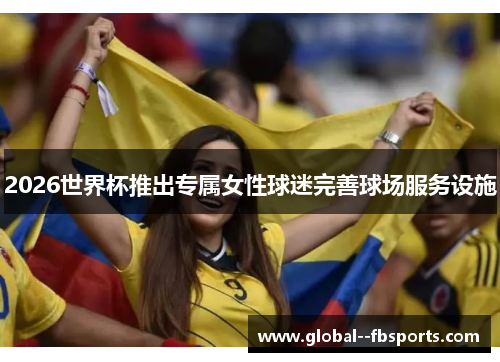 2026世界杯推出专属女性球迷完善球场服务设施 2026世界杯推出专属女性球迷完善球场服务设施