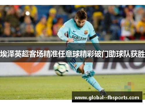 埃泽英超客场精准任意球精彩破门助球队获胜 埃泽英超客场精准任意球精彩破门助球队获胜