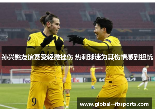 孙兴慜友谊赛受轻微挫伤 热刺球迷为其伤情感到担忧 孙兴慜友谊赛受轻微挫伤 热刺球迷为其伤情感到担忧