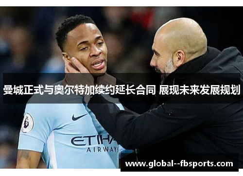 曼城正式与奥尔特加续约延长合同 展现未来发展规划