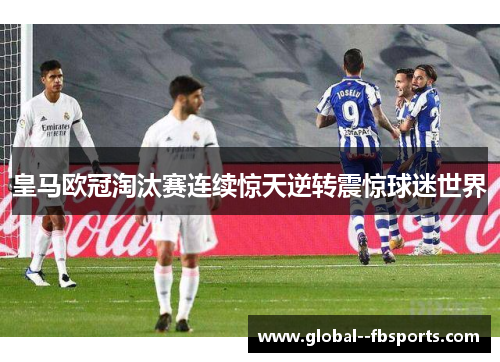 皇马欧冠淘汰赛连续惊天逆转震惊球迷世界