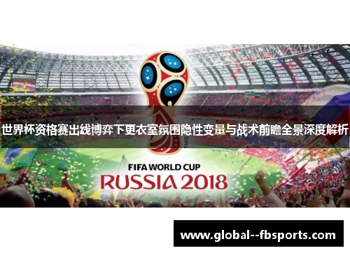 世界杯资格赛出线博弈下更衣室氛围隐性变量与战术前瞻全景深度解析