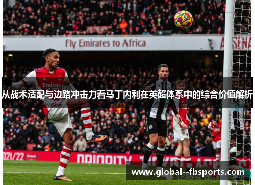 从战术适配与边路冲击力看马丁内利在英超体系中的综合价值解析