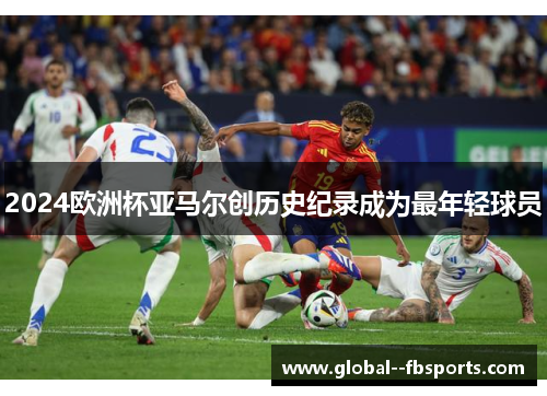 2024欧洲杯亚马尔创历史纪录成为最年轻球员 2024欧洲杯亚马尔创历史纪录成为最年轻球员