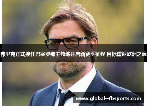 弗里克正式接任巴塞罗那主教练开启新赛季征程 目标重返欧洲之巅
