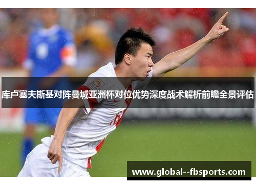 库卢塞夫斯基对阵曼城亚洲杯对位优势深度战术解析前瞻全景评估