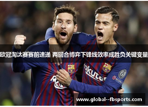 欧冠淘汰赛赛前速递 两回合博弈下锋线效率成胜负关键变量