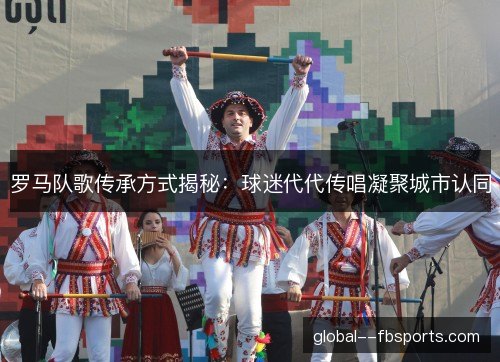 罗马队歌传承方式揭秘:球迷代代传唱凝聚城市认同 罗马队歌传承方式揭秘:球迷代代传唱凝聚城市认同